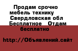 Продам срочно   мебель технику.    - Свердловская обл. Бесплатное » Отдам бесплатно   